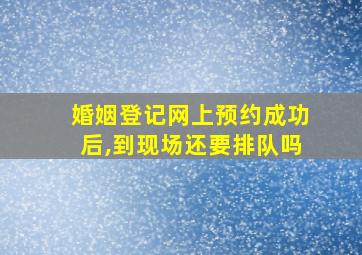 婚姻登记网上预约成功后,到现场还要排队吗