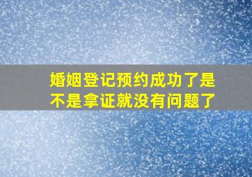 婚姻登记预约成功了是不是拿证就没有问题了