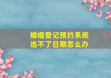 婚姻登记预约系统选不了日期怎么办