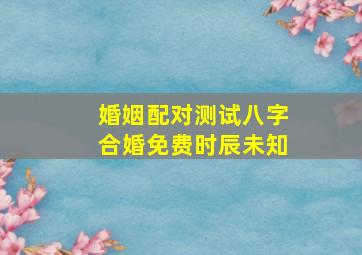 婚姻配对测试八字合婚免费时辰未知