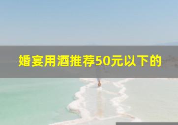 婚宴用酒推荐50元以下的