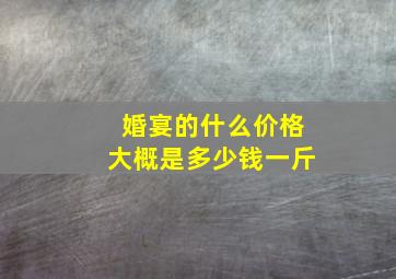 婚宴的什么价格大概是多少钱一斤