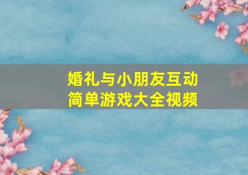 婚礼与小朋友互动简单游戏大全视频