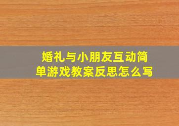 婚礼与小朋友互动简单游戏教案反思怎么写