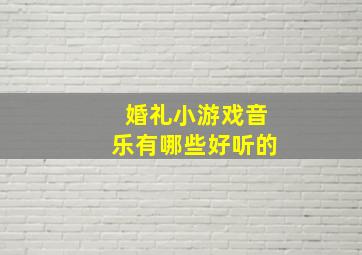 婚礼小游戏音乐有哪些好听的