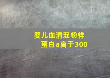 婴儿血清淀粉样蛋白a高于300