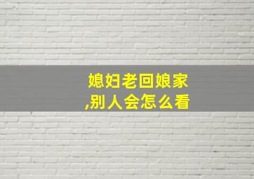 媳妇老回娘家,别人会怎么看