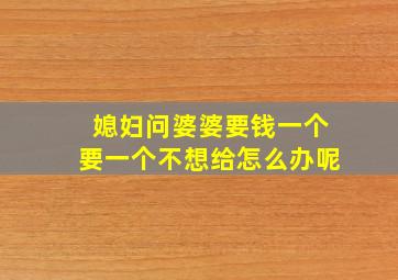 媳妇问婆婆要钱一个要一个不想给怎么办呢