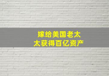 嫁给美国老太太获得百亿资产