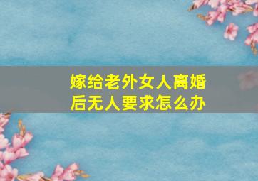 嫁给老外女人离婚后无人要求怎么办