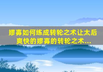 嫪毐如何练成转轮之术让太后爽快的嫪毐的转轮之术...