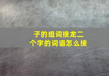 子的组词接龙二个字的词语怎么接