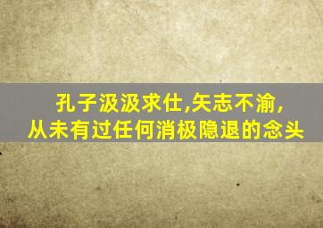 孔子汲汲求仕,矢志不渝,从未有过任何消极隐退的念头