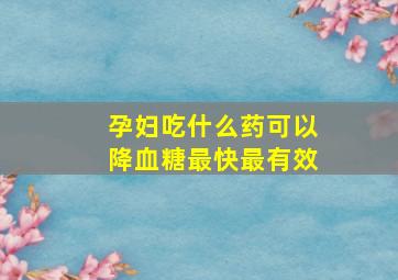 孕妇吃什么药可以降血糖最快最有效