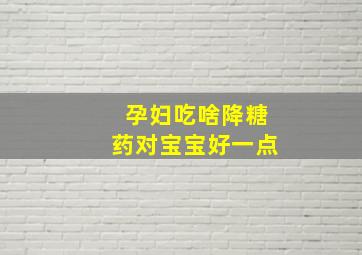 孕妇吃啥降糖药对宝宝好一点