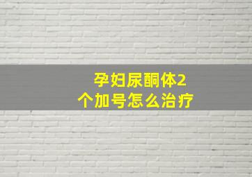 孕妇尿酮体2个加号怎么治疗