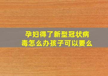 孕妇得了新型冠状病毒怎么办孩子可以要么