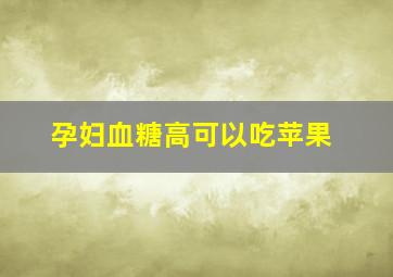 孕妇血糖高可以吃苹果