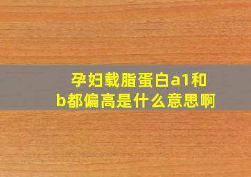 孕妇载脂蛋白a1和b都偏高是什么意思啊