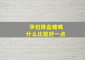 孕妇降血糖喝什么比较好一点