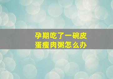 孕期吃了一碗皮蛋瘦肉粥怎么办