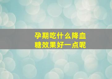 孕期吃什么降血糖效果好一点呢