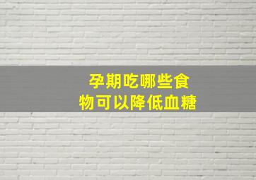 孕期吃哪些食物可以降低血糖