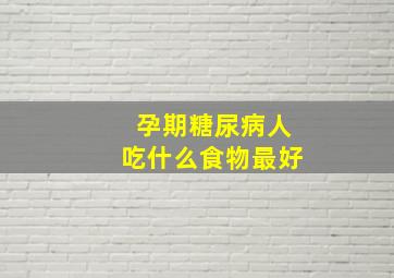 孕期糖尿病人吃什么食物最好