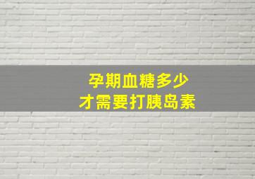 孕期血糖多少才需要打胰岛素