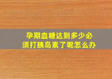 孕期血糖达到多少必须打胰岛素了呢怎么办