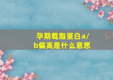 孕期载脂蛋白a/b偏高是什么意思