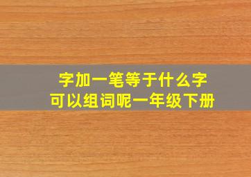 字加一笔等于什么字可以组词呢一年级下册