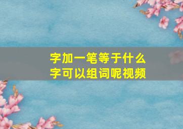 字加一笔等于什么字可以组词呢视频