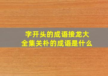 字开头的成语接龙大全集关朴的成语是什么