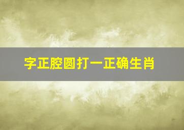 字正腔圆打一正确生肖