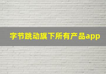 字节跳动旗下所有产品app