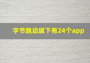 字节跳动旗下有24个app