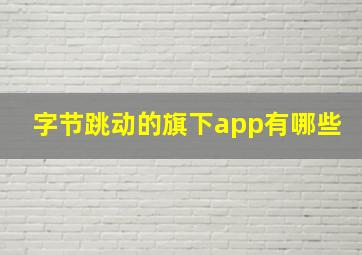 字节跳动的旗下app有哪些