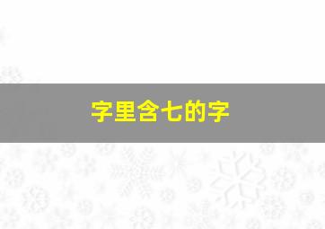 字里含七的字