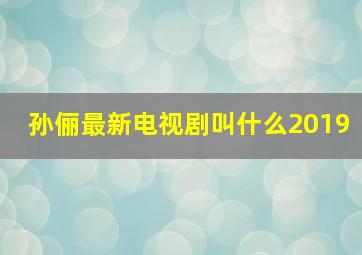 孙俪最新电视剧叫什么2019