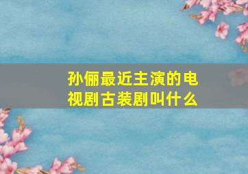 孙俪最近主演的电视剧古装剧叫什么