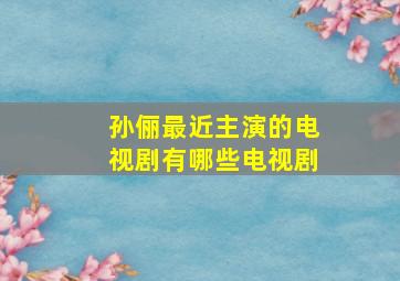 孙俪最近主演的电视剧有哪些电视剧