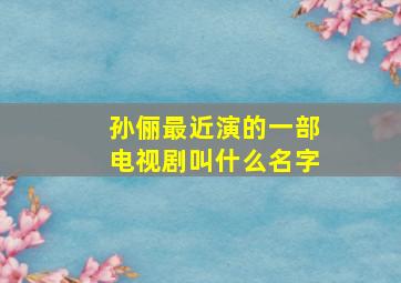 孙俪最近演的一部电视剧叫什么名字