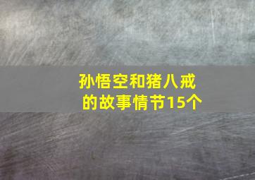 孙悟空和猪八戒的故事情节15个