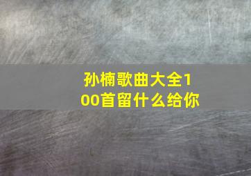 孙楠歌曲大全100首留什么给你