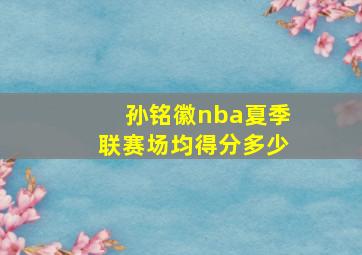 孙铭徽nba夏季联赛场均得分多少