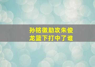 孙铭徽助攻朱俊龙篮下打中了谁