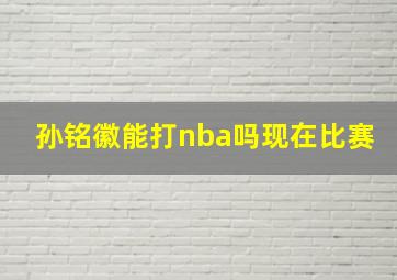 孙铭徽能打nba吗现在比赛