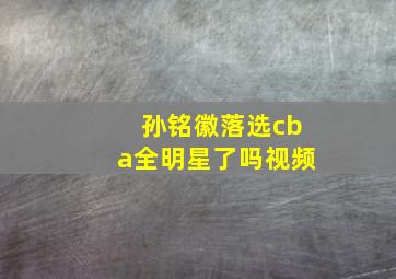 孙铭徽落选cba全明星了吗视频