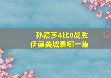 孙颖莎4比0战胜伊藤美城是哪一集